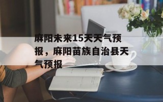 麻阳未来15天天气预报，麻阳苗族自治县天气预报