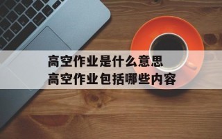 高空作业是什么意思 高空作业包括哪些内容