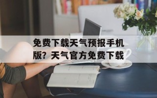 免费下载天气预报手机版？天气官方免费下载