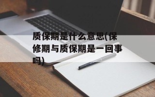 质保期是什么意思(保修期与质保期是一回事吗)