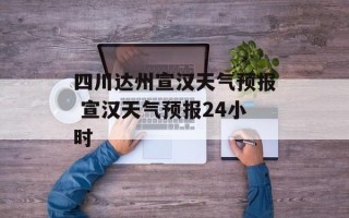 四川达州宣汉天气预报 宣汉天气预报24小时