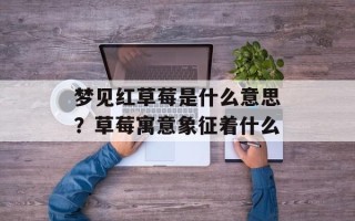 梦见红草莓是什么意思？草莓寓意象征着什么