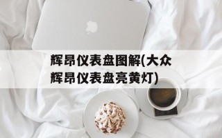 辉昂仪表盘图解(大众辉昂仪表盘亮黄灯)