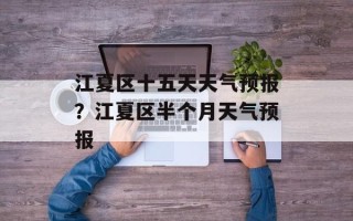 江夏区十五天天气预报？江夏区半个月天气预报