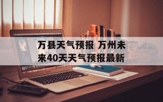 万县天气预报 万州未来40天天气预报最新