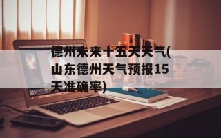 德州未来十五天天气(山东德州天气预报15天准确率)