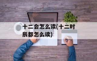 十二会怎么读(十二时辰都怎么读)