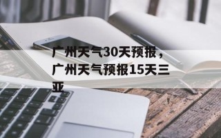 广州天气30天预报，广州天气预报15天三亚