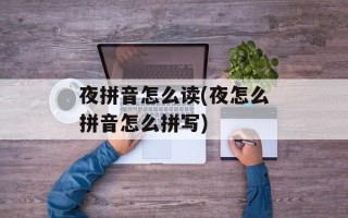 夜拼音怎么读(夜怎么拼音怎么拼写)