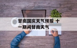甘南国庆天气预报 十一期间甘南天气
