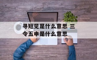 寻短见是什么意思 三令五申是什么意思