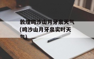 敦煌鸣沙山月牙泉天气(鸣沙山月牙泉实时天气)