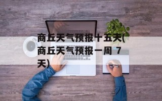 商丘天气预报十五天(商丘天气预报一周 7天)