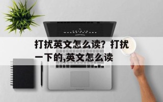 打扰英文怎么读？打扰一下的,英文怎么读