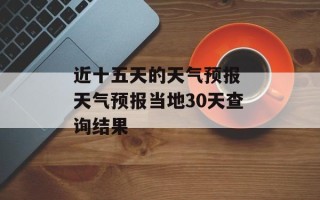 近十五天的天气预报 天气预报当地30天查询结果
