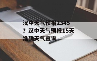 汉中天气预报2345？汉中天气预报15天准确天气查询