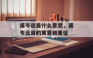 遥岑远目什么意思，遥岑远目的寓意和象征