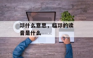 邛什么意思，临邛的读音是什么