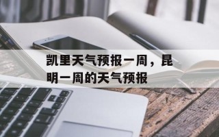 凯里天气预报一周，昆明一周的天气预报