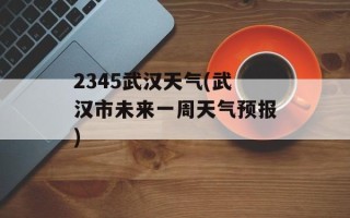 2345武汉天气(武汉市未来一周天气预报)