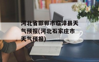 河北省邯郸市临漳县天气预报(河北石家庄市天气预报)