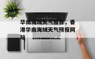 华南海域天气报告，香港华南海域天气预报网站