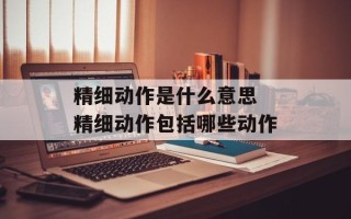 精细动作是什么意思 精细动作包括哪些动作
