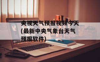 央视天气预报视频今天(最新中央气象台天气预报软件)
