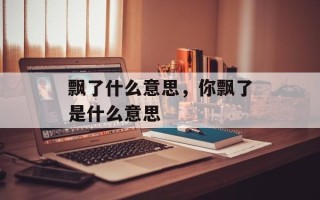 飘了什么意思，你飘了是什么意思