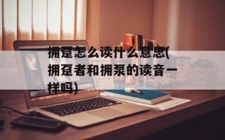 拥趸怎么读什么意思(拥趸者和拥泵的读音一样吗)