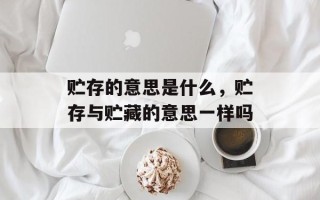 贮存的意思是什么，贮存与贮藏的意思一样吗