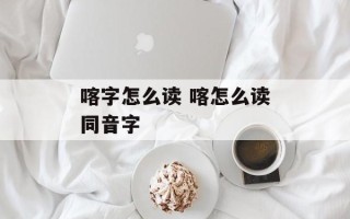 喀字怎么读 喀怎么读同音字