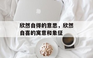 欣然自得的意思，欣然自喜的寓意和象征