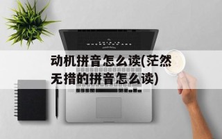 动机拼音怎么读(茫然无措的拼音怎么读)