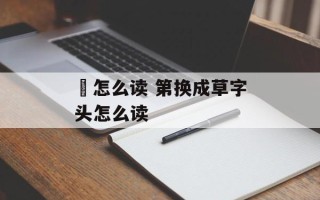 苐怎么读 第换成草字头怎么读