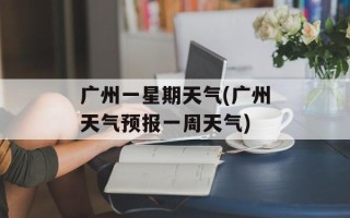 广州一星期天气(广州天气预报一周天气)