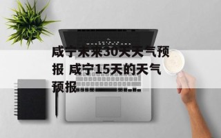 咸宁未来30天天气预报 咸宁15天的天气预报