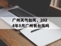 广州天气台风，2024年8月广州有台风吗
