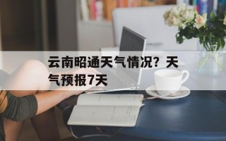 云南昭通天气情况？天气预报7天