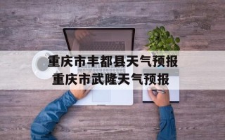 重庆市丰都县天气预报 重庆市武隆天气预报