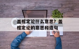 盖棺定论什么意思？盖棺定论的意思和造句