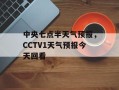 中央七点半天气预报，CCTV1天气预报今天回看