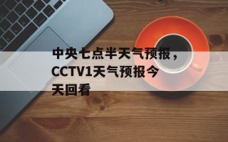 中央七点半天气预报，CCTV1天气预报今天回看