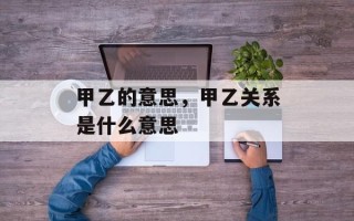 甲乙的意思，甲乙关系是什么意思
