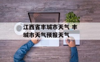 江西省丰城市天气 丰城市天气预报天气