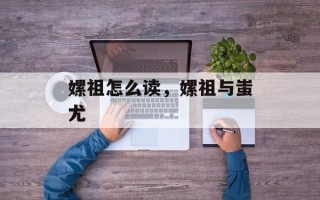 嫘祖怎么读，嫘祖与蚩尤