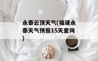 永泰云顶天气(福建永泰天气预报15天查询)
