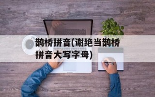 鹊桥拼音(谢绝当鹊桥拼音大写字母)