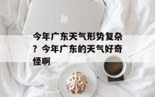 今年广东天气形势复杂？今年广东的天气好奇怪啊