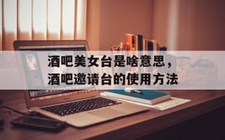 酒吧美女台是啥意思，酒吧邀请台的使用方法